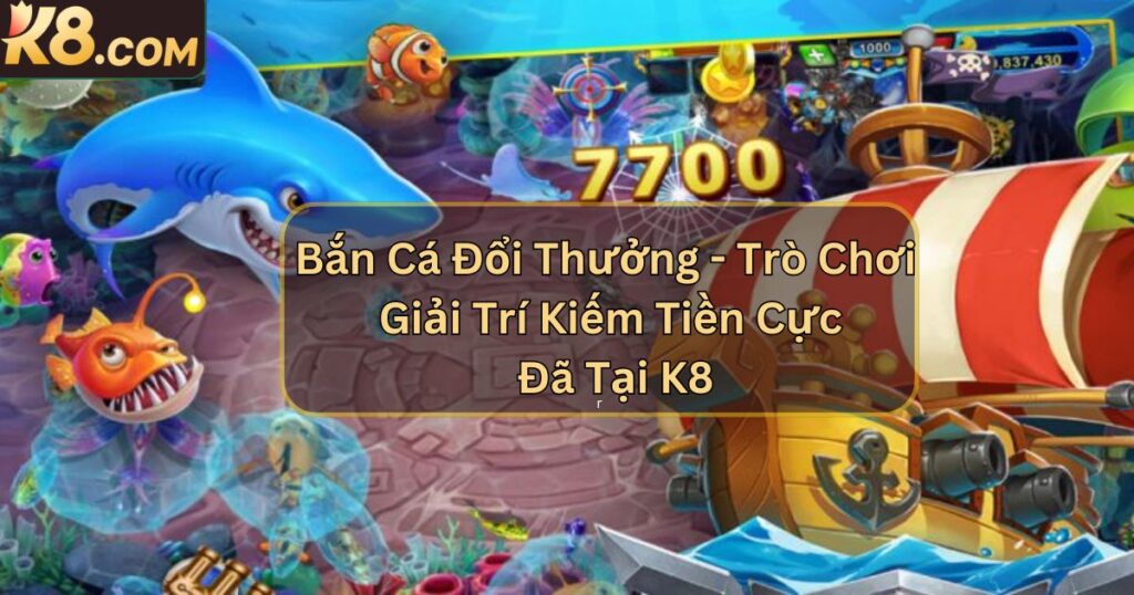 Bắn Cá Đổi Thưởng - Trò Chơi Giải Trí Kiếm Tiền Cực Đã Tại K8