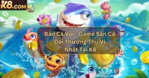 Bắn Cá Vui - Game Săn Cá Đổi Thưởng Thú Vị Nhất Tại K8