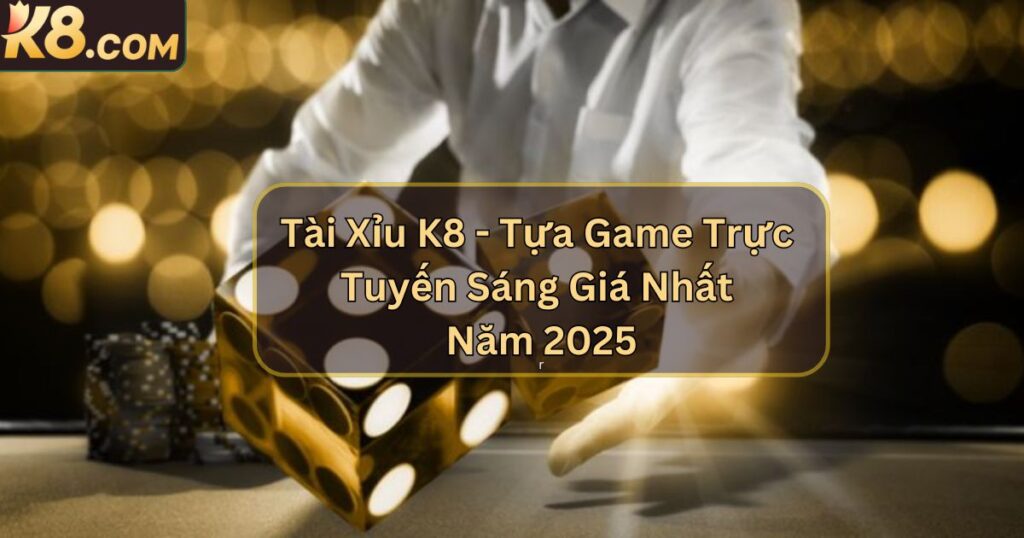Tài Xỉu K8 - Tựa Game Trực Tuyến Sáng Giá Nhất Năm 2025